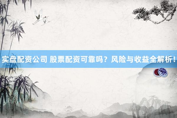 实盘配资公司 股票配资可靠吗？风险与收益全解析！