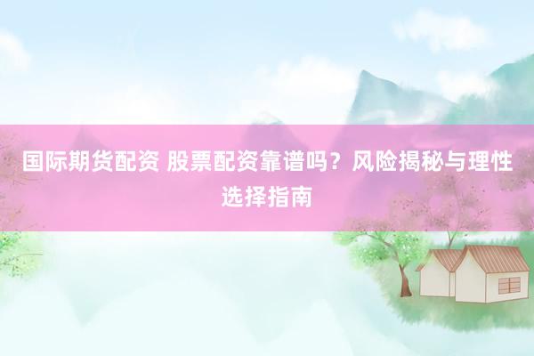 国际期货配资 股票配资靠谱吗？风险揭秘与理性选择指南