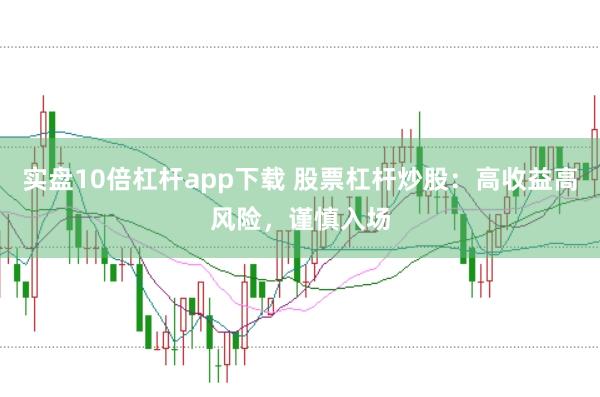 实盘10倍杠杆app下载 股票杠杆炒股：高收益高风险，谨慎入场