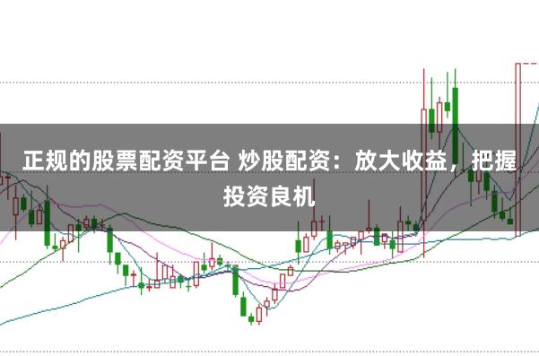 正规的股票配资平台 炒股配资：放大收益，把握投资良机