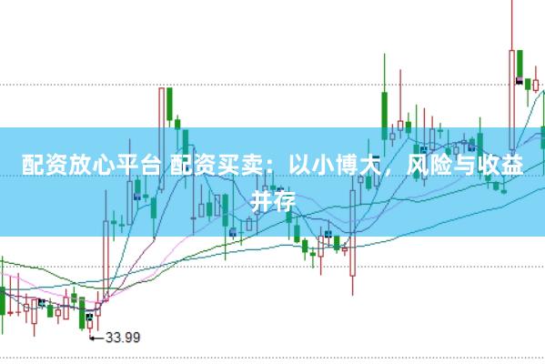 配资放心平台 配资买卖：以小博大，风险与收益并存
