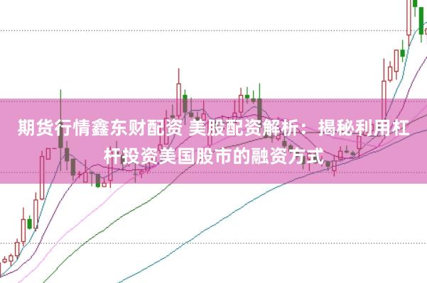 期货行情鑫东财配资 美股配资解析：揭秘利用杠杆投资美国股市的融资方式