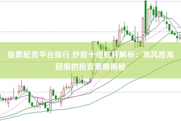 股票配资平台排行 炒股十倍杠杆解析：高风险高回报的投资策略揭秘