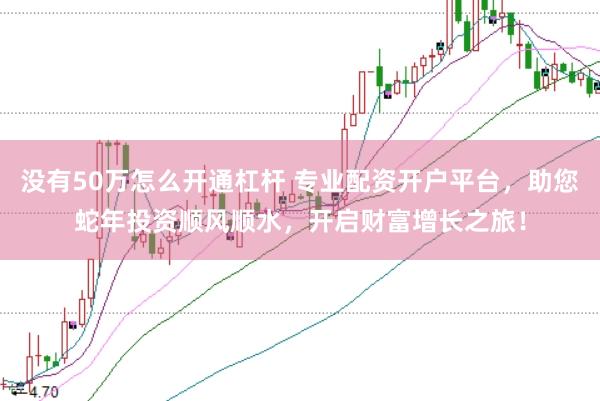 没有50万怎么开通杠杆 专业配资开户平台，助您蛇年投资顺风顺水，开启财富增长之旅！