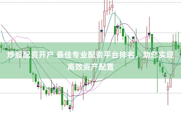 炒股配资开户 最佳专业配资平台排名，助您实现高效资产配置