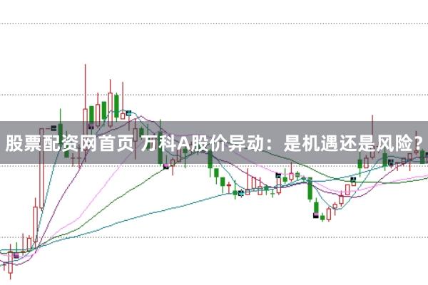 股票配资网首页 万科A股价异动：是机遇还是风险？