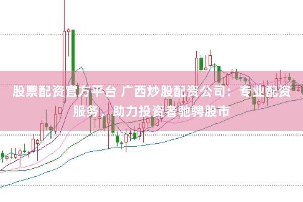 股票配资官方平台 广西炒股配资公司：专业配资服务，助力投资者驰骋股市