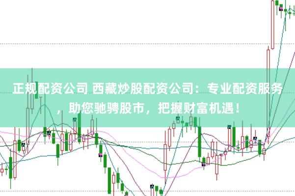 正规配资公司 西藏炒股配资公司：专业配资服务，助您驰骋股市，把握财富机遇！