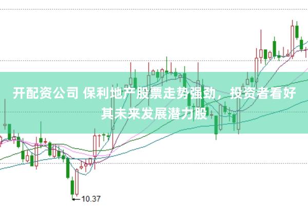 开配资公司 保利地产股票走势强劲，投资者看好其未来发展潜力股