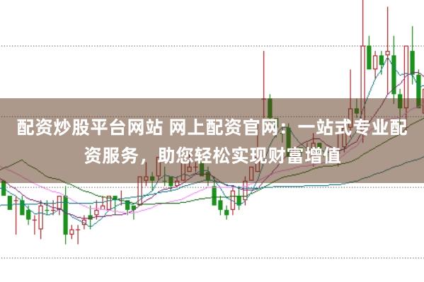 配资炒股平台网站 网上配资官网：一站式专业配资服务，助您轻松实现财富增值