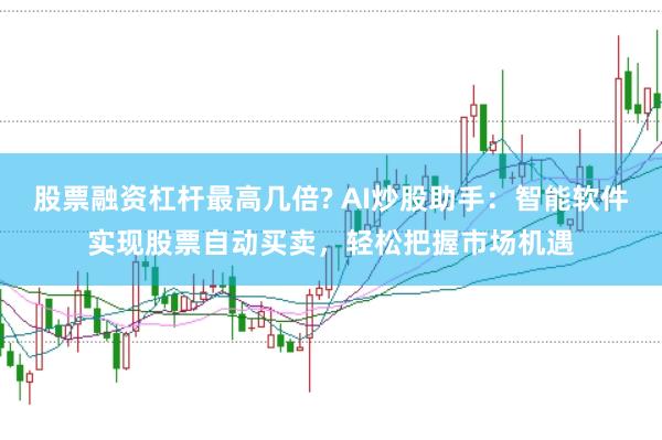 股票融资杠杆最高几倍? AI炒股助手：智能软件实现股票自动买卖，轻松把握市场机遇