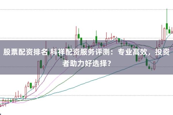 股票配资排名 科祥配资服务评测：专业高效，投资者助力好选择？