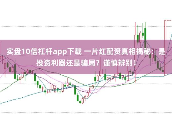 实盘10倍杠杆app下载 一片红配资真相揭秘：是投资利器还是骗局？谨慎辨别！