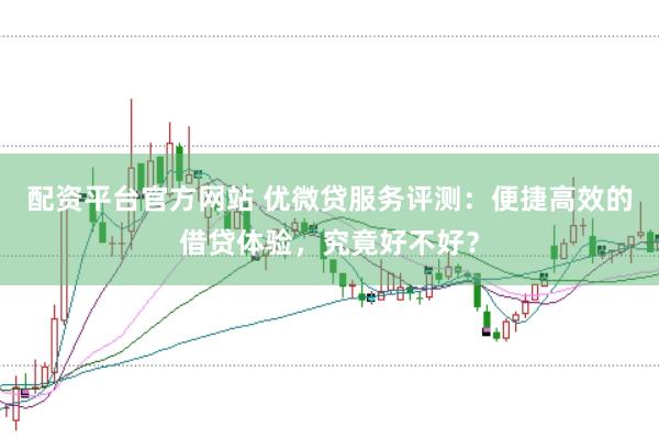 配资平台官方网站 优微贷服务评测：便捷高效的借贷体验，究竟好不好？