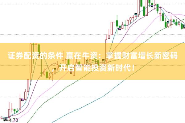 证券配资的条件 赢在牛资：掌握财富增长新密码，开启智能投资新时代！