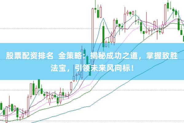 股票配资排名  金策略：揭秘成功之道，掌握致胜法宝，引领未来风向标！