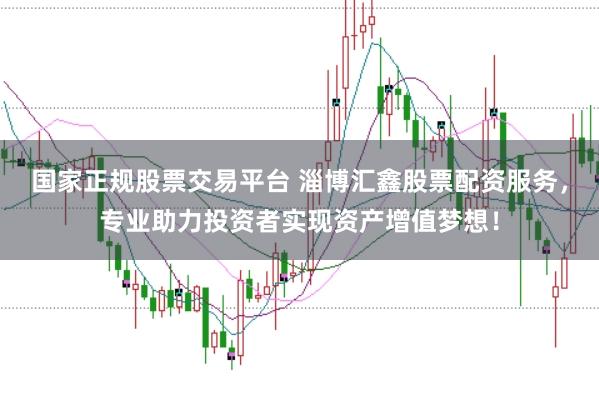 国家正规股票交易平台 淄博汇鑫股票配资服务，专业助力投资者实现资产增值梦想！