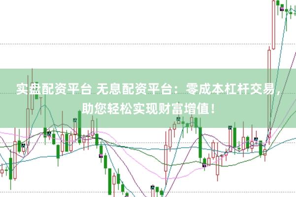 实盘配资平台 无息配资平台：零成本杠杆交易，助您轻松实现财富增值！