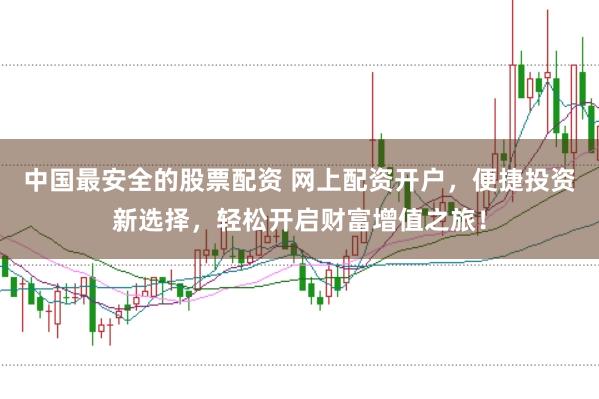 中国最安全的股票配资 网上配资开户，便捷投资新选择，轻松开启财富增值之旅！