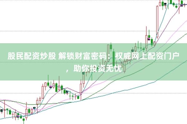 股民配资炒股 解锁财富密码：权威网上配资门户，助你投资无忧