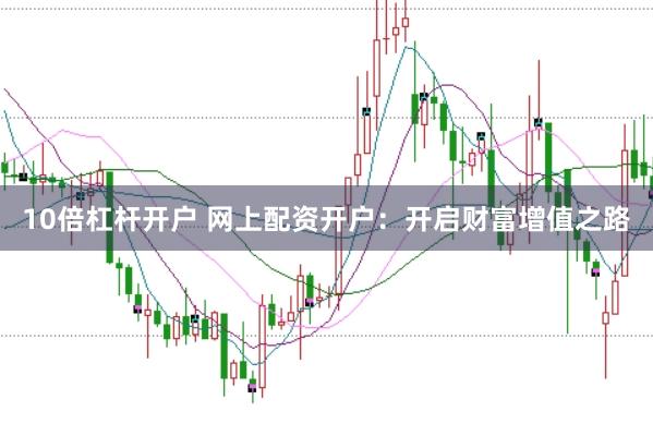 10倍杠杆开户 网上配资开户：开启财富增值之路