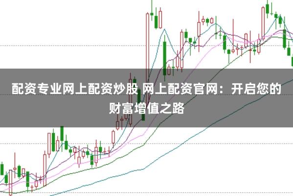 配资专业网上配资炒股 网上配资官网：开启您的财富增值之路