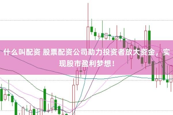 什么叫配资 股票配资公司助力投资者放大资金，实现股市盈利梦想！