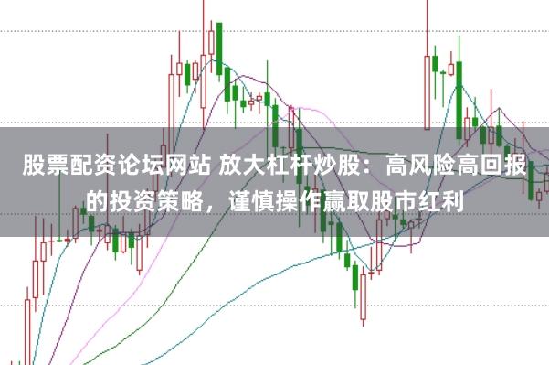 股票配资论坛网站 放大杠杆炒股：高风险高回报的投资策略，谨慎操作赢取股市红利