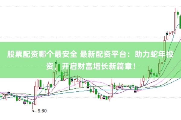 股票配资哪个最安全 最新配资平台：助力蛇年投资，开启财富增长新篇章！