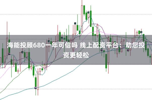 海能投顾680一年可信吗 线上配资平台：助您投资更轻松