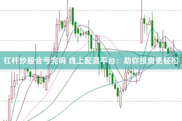 杠杆炒股会亏完吗 线上配资平台：助你投资更轻松