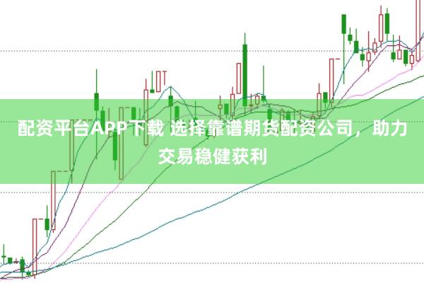 配资平台APP下载 选择靠谱期货配资公司，助力交易稳健获利