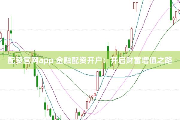 配资官网app 金融配资开户：开启财富增值之路