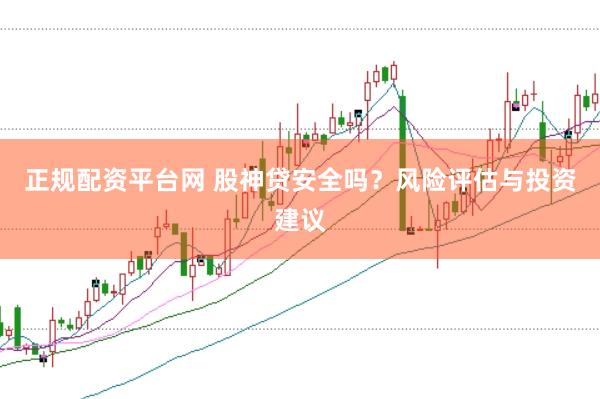正规配资平台网 股神贷安全吗？风险评估与投资建议
