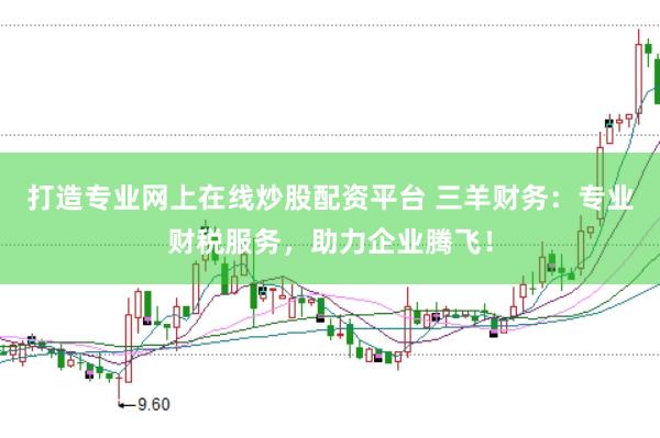 打造专业网上在线炒股配资平台 三羊财务：专业财税服务，助力企业腾飞！