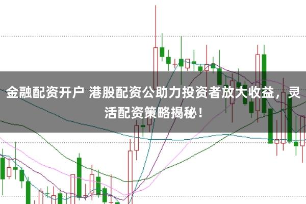 金融配资开户 港股配资公助力投资者放大收益，灵活配资策略揭秘！