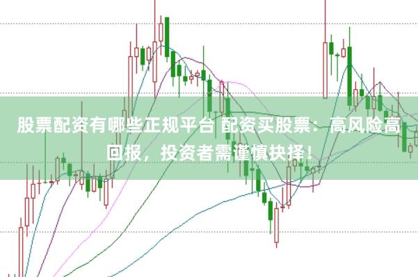 股票配资有哪些正规平台 配资买股票：高风险高回报，投资者需谨慎抉择！