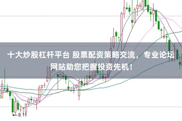 十大炒股杠杆平台 股票配资策略交流，专业论坛网站助您把握投资先机！