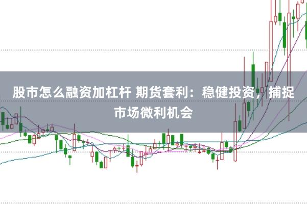 股市怎么融资加杠杆 期货套利：稳健投资，捕捉市场微利机会