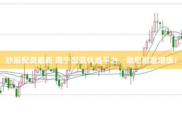 炒股配资最新 南宁配资优选平台，助您财富增值！