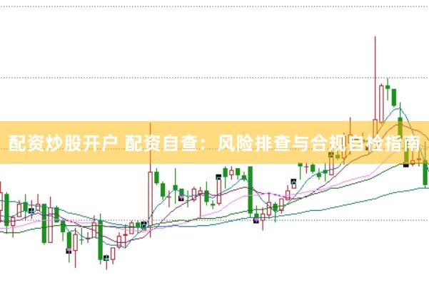 配资炒股开户 配资自查：风险排查与合规自检指南