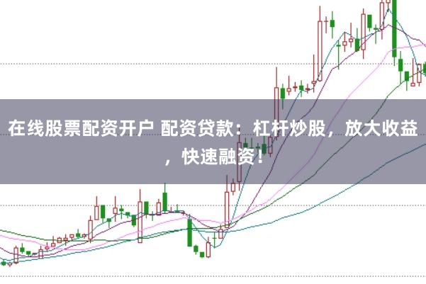在线股票配资开户 配资贷款：杠杆炒股，放大收益，快速融资！