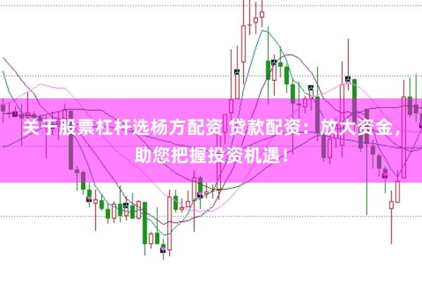 关于股票杠杆选杨方配资 贷款配资：放大资金，助您把握投资机遇！
