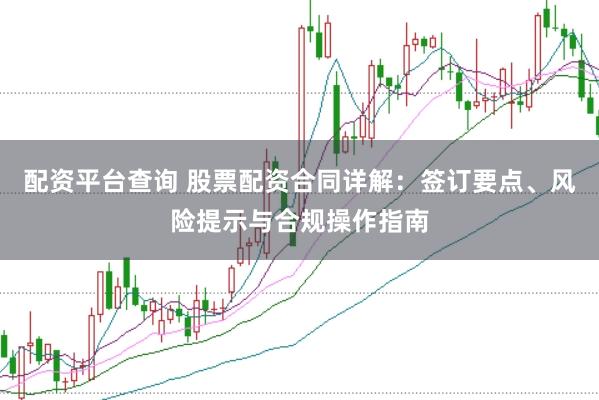 配资平台查询 股票配资合同详解：签订要点、风险提示与合规操作指南
