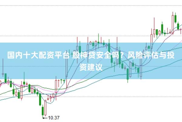 国内十大配资平台 股神贷安全吗？风险评估与投资建议