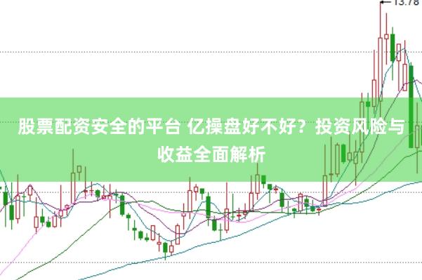 股票配资安全的平台 亿操盘好不好？投资风险与收益全面解析