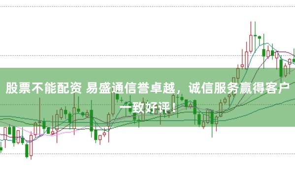 股票不能配资 易盛通信誉卓越，诚信服务赢得客户一致好评！