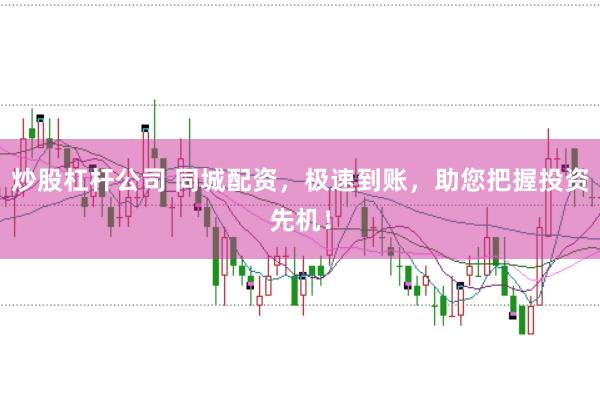 炒股杠杆公司 同城配资，极速到账，助您把握投资先机！