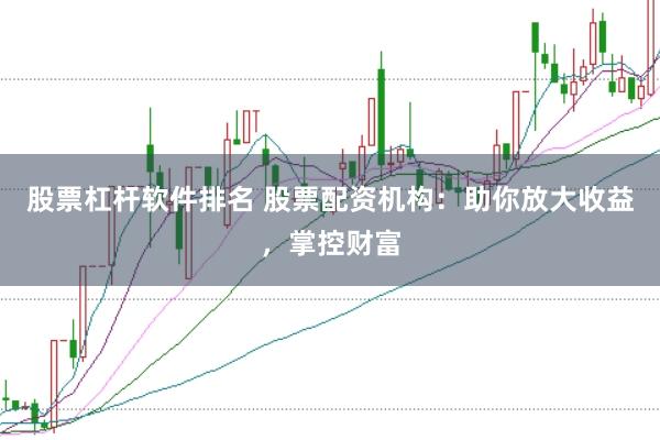 股票杠杆软件排名 股票配资机构：助你放大收益，掌控财富