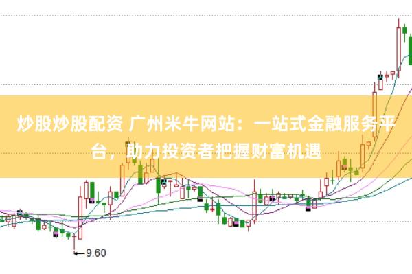 炒股炒股配资 广州米牛网站：一站式金融服务平台，助力投资者把握财富机遇